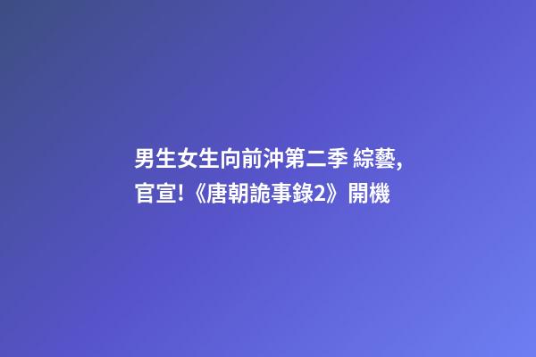 男生女生向前沖第二季 綜藝,官宣!《唐朝詭事錄2》開機-第1張-觀點-玄機派